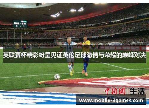 英联赛杯精彩纷呈见证英伦足球激情与荣耀的巅峰对决 英联赛杯精彩纷呈见证英伦足球激情与荣耀的巅峰对决