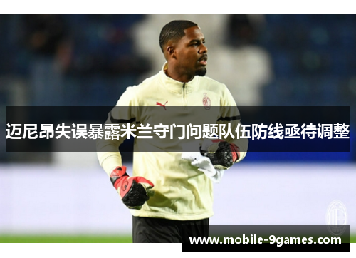 迈尼昂失误暴露米兰守门问题队伍防线亟待调整 迈尼昂失误暴露米兰守门问题队伍防线亟待调整