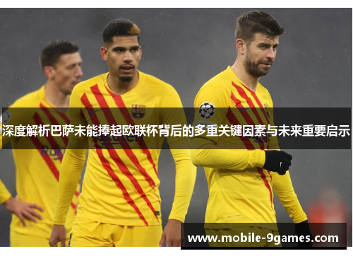 深度解析巴萨未能捧起欧联杯背后的多重关键因素与未来重要启示