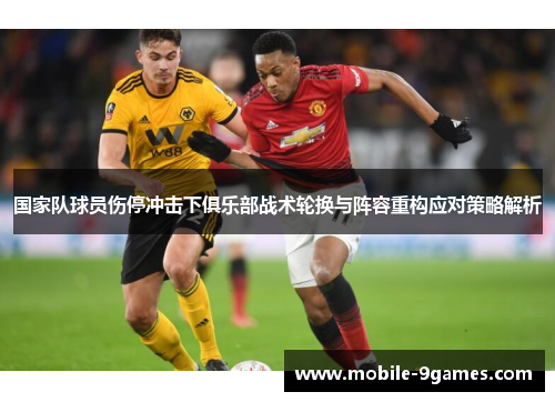 国家队球员伤停冲击下俱乐部战术轮换与阵容重构应对策略解析 国家队球员伤停冲击下俱乐部战术轮换与阵容重构应对策略解析