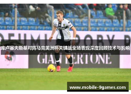 库卢塞夫斯基对阵马竞美洲杯关键战全场表现深度回顾技术与影响 库卢塞夫斯基对阵马竞美洲杯关键战全场表现深度回顾技术与影响