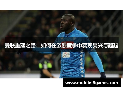 曼联重建之路：如何在激烈竞争中实现复兴与超越