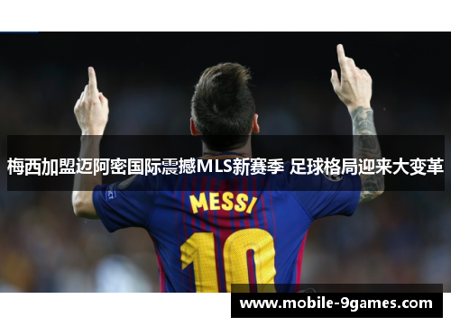 梅西加盟迈阿密国际震撼MLS新赛季 足球格局迎来大变革