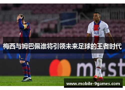 梅西与姆巴佩谁将引领未来足球的王者时代